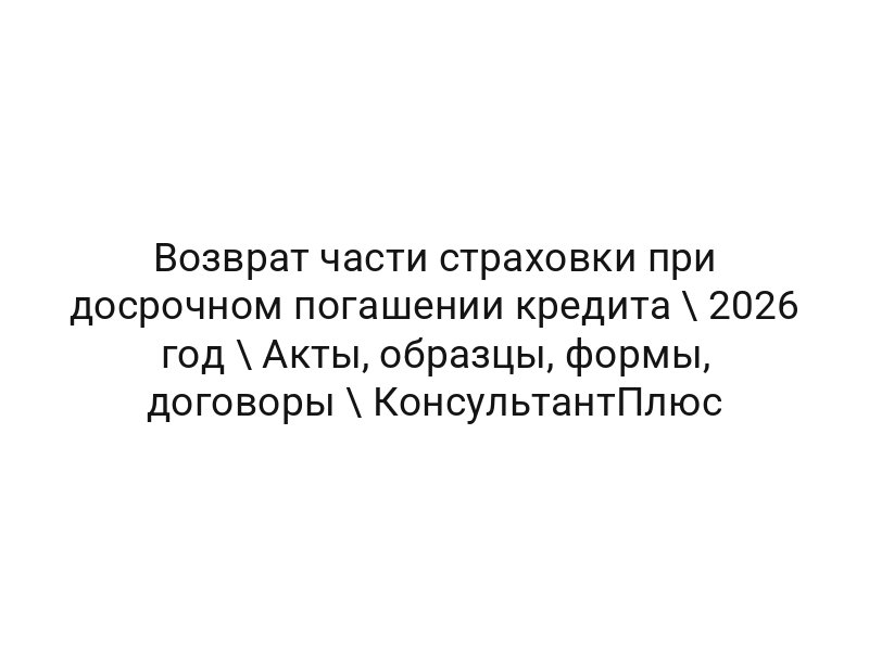 Возврат части страховки при досрочном погашении кредита \ 2026 год \ Акты, образцы, формы, договоры \ КонсультантПлюс