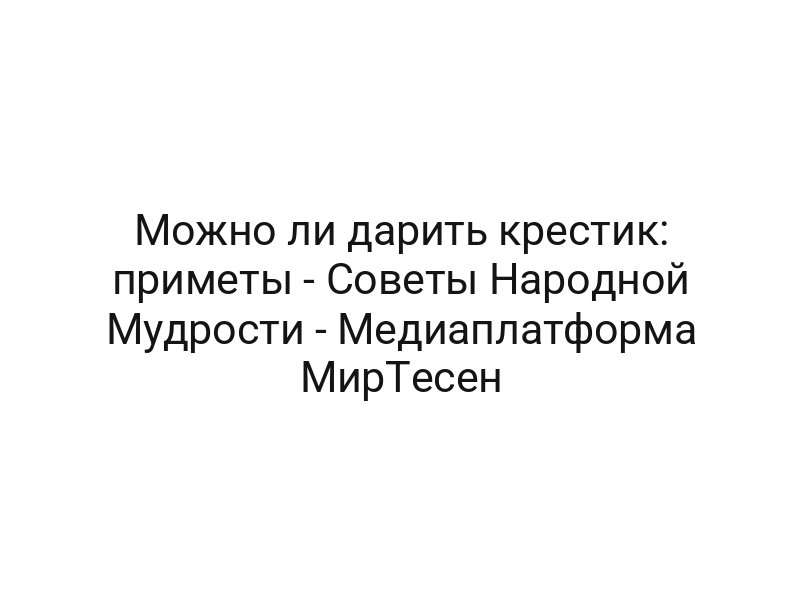 Можно ли дарить крестик: приметы — Советы Народной Мудрости — Медиаплатформа МирТесен