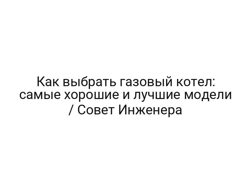 Как выбрать газовый котел: самые хорошие и лучшие модели / Совет Инженера