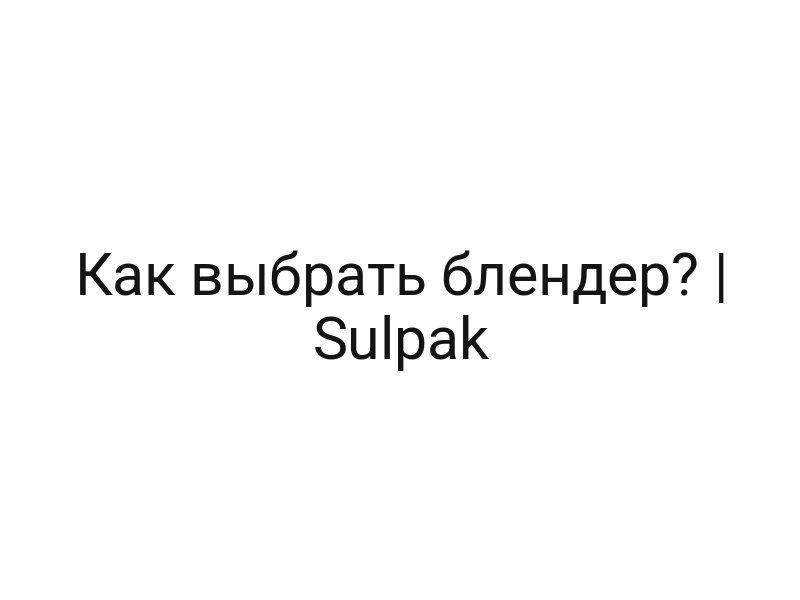 Как выбрать блендер? | Sulpak