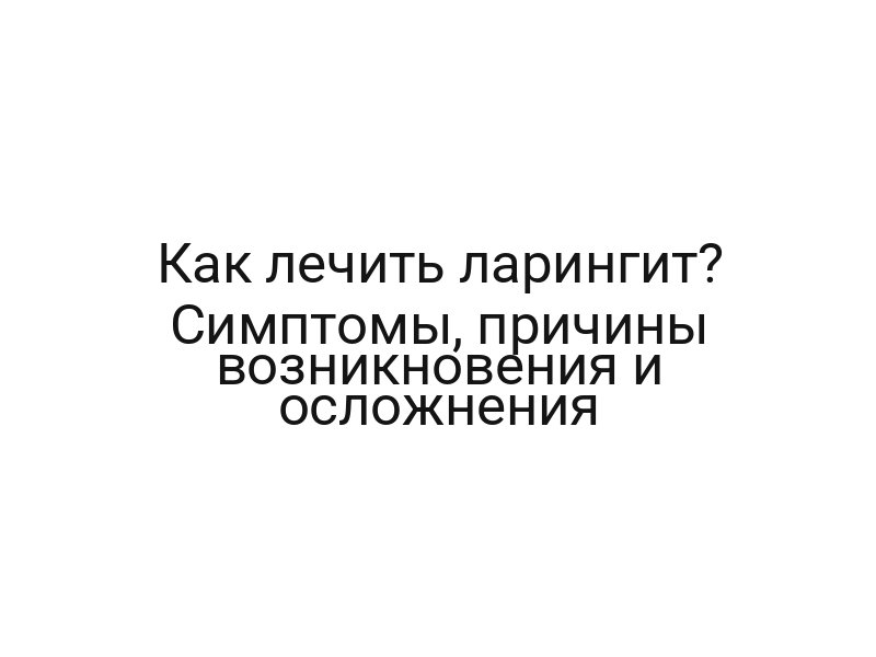 Как лечить ларингит? Симптомы, причины возникновения и осложнения