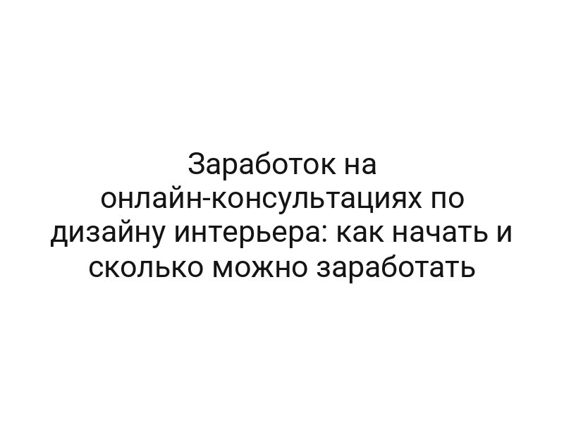 Заработок на онлайн-консультациях по дизайну интерьера: как начать и сколько можно заработать