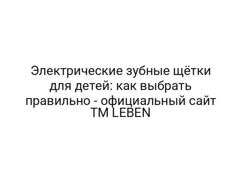 Электрические зубные щётки для детей: как выбрать правильно — официальный сайт ТМ LEBEN