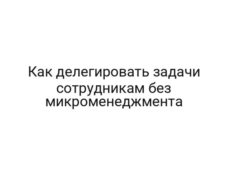 Как делегировать задачи сотрудникам без микроменеджмента