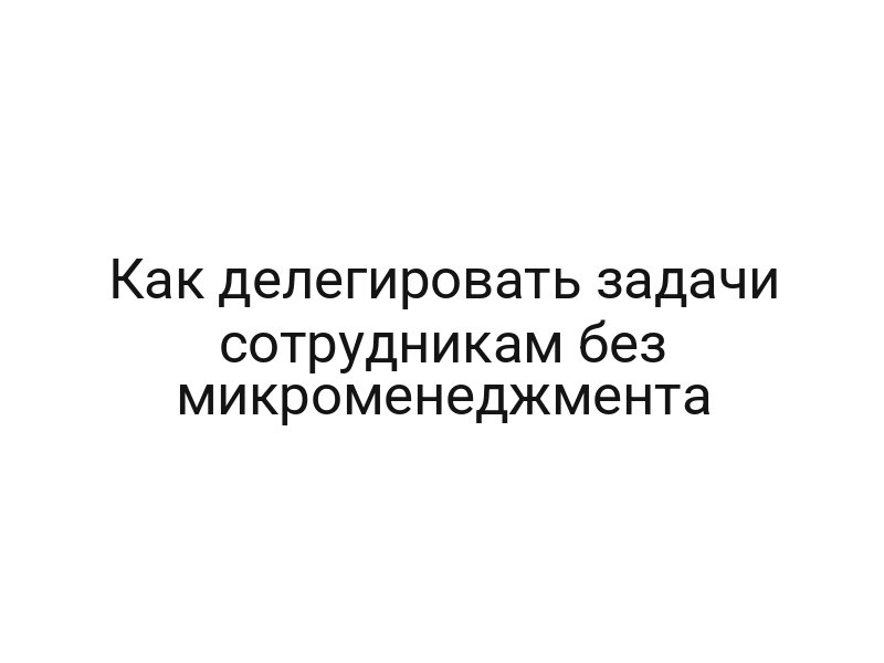 Как делегировать задачи сотрудникам без микроменеджмента