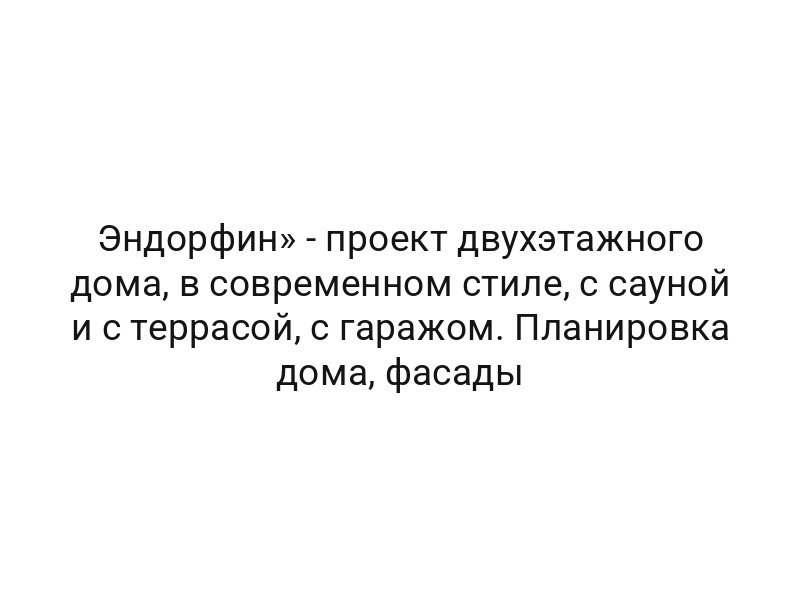 Эндорфин» — проект двухэтажного дома, в современном стиле, с сауной и с террасой, с гаражом. Планировка дома, фасады