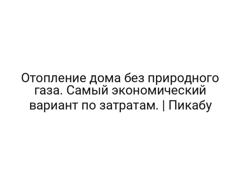 Отопление дома без природного газа. Самый экономический вариант по затратам. | Пикабу