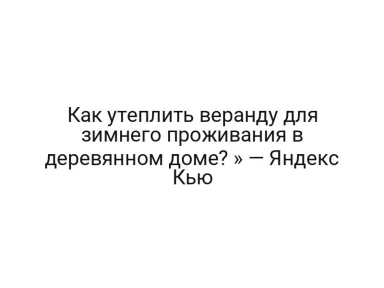 Как утеплить веранду для зимнего проживания в деревянном доме? » — Яндекс Кью