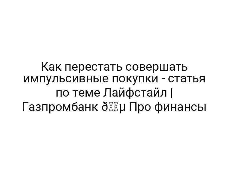Как перестать совершать импульсивные покупки — статья по теме Лайфстайл | Газпромбанк 🔵 Про финансы