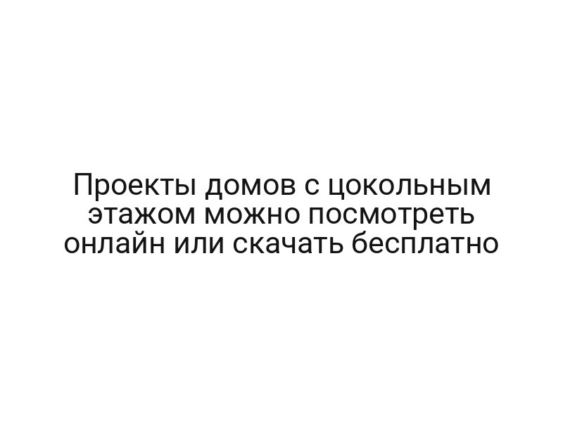 Проекты домов с цокольным этажом можно посмотреть онлайн или скачать бесплатно
