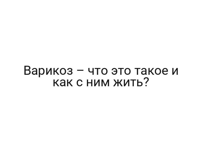Варикоз – что это такое и как с ним жить?
