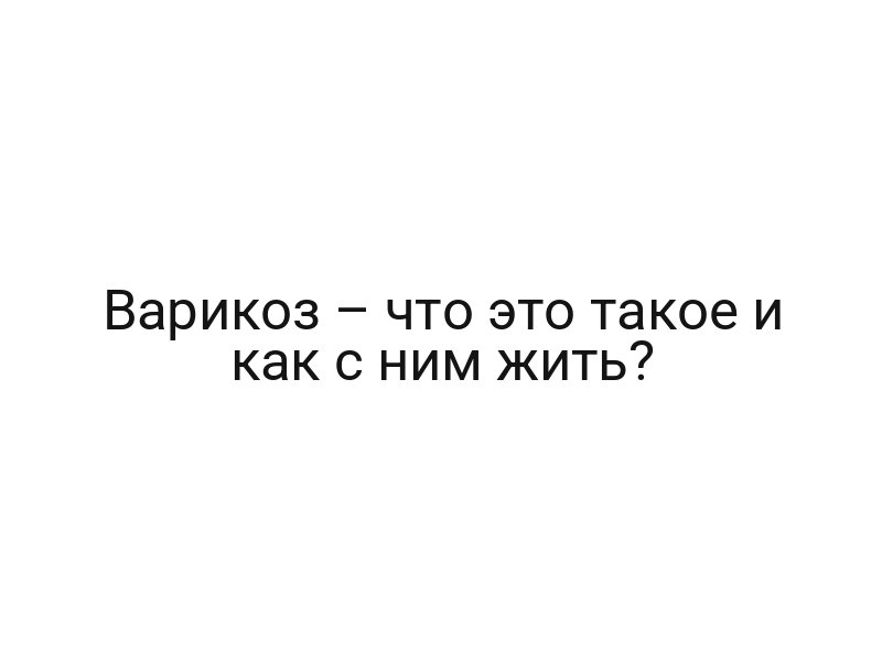 Варикоз – что это такое и как с ним жить?