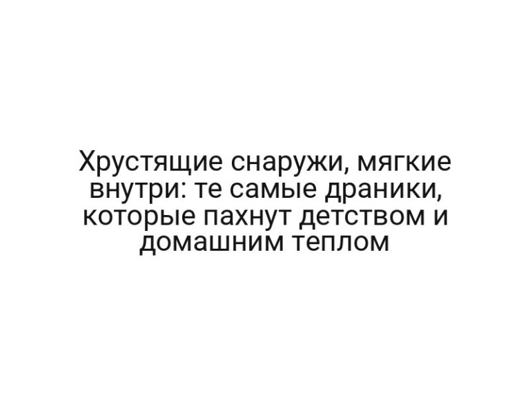 Хрустящие снаружи, мягкие внутри: те самые драники, которые пахнут детством и домашним теплом